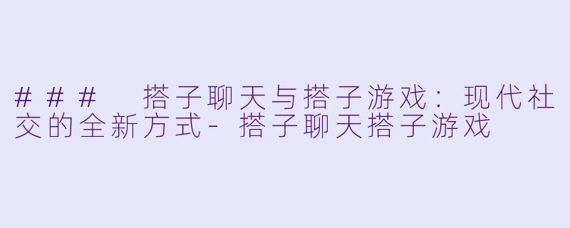 ### 搭子聊天与搭子游戏：现代社交的全新方式-搭子聊天搭子游戏