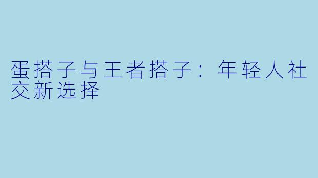 蛋搭子与王者搭子：年轻人社交新选择