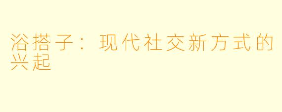 浴搭子：现代社交新方式的兴起