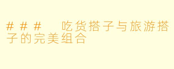 ### 吃货搭子与旅游搭子的完美组合