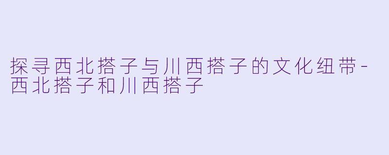 探寻西北搭子与川西搭子的文化纽带