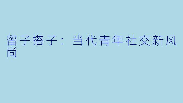 留子搭子：当代青年社交新风尚