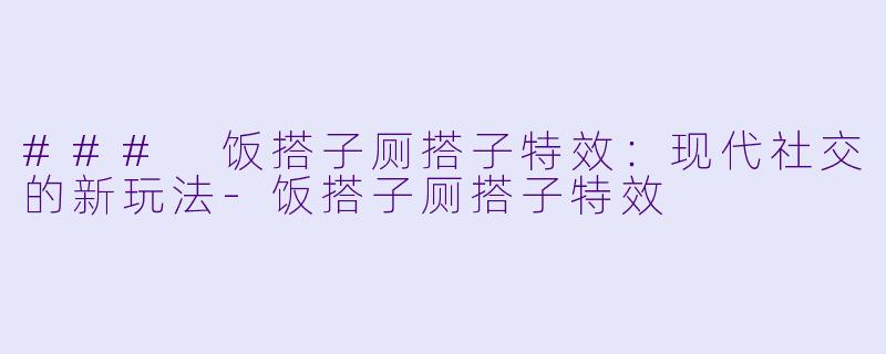 ### 饭搭子厕搭子特效：现代社交的新玩法-饭搭子厕搭子特效