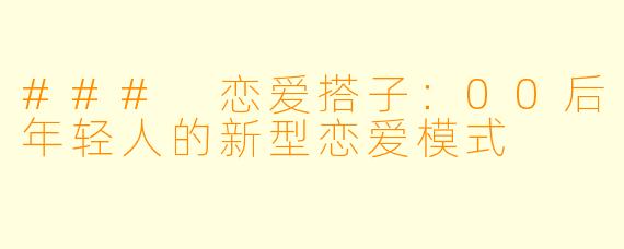 ### 恋爱搭子：00后年轻人的新型恋爱模式