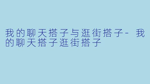 我的聊天搭子与逛街搭子-我的聊天搭子逛街搭子