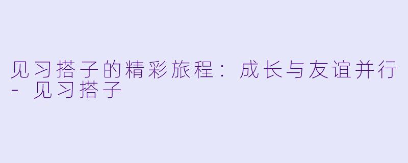 见习搭子的精彩旅程：成长与友谊并行-见习搭子
