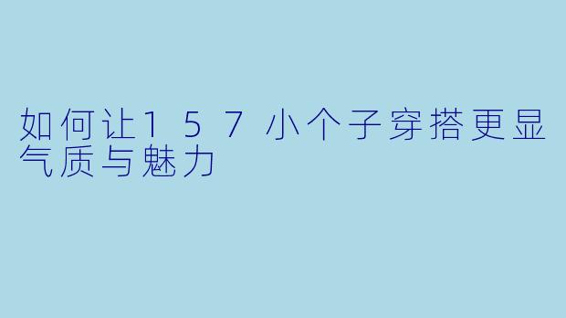 如何让157小个子穿搭更显气质与魅力