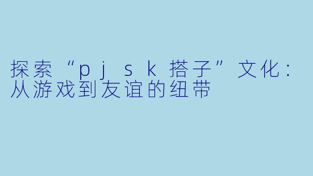 探索“pjsk搭子”文化：从游戏到友谊的纽带