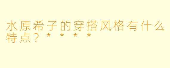 水原希子的穿搭风格有什么特点?****