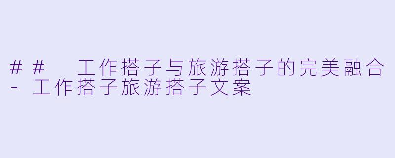 ## 工作搭子与旅游搭子的完美融合-工作搭子旅游搭子文案