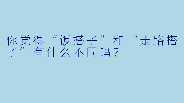 你觉得“饭搭子”和“走路搭子”有什么不同吗？