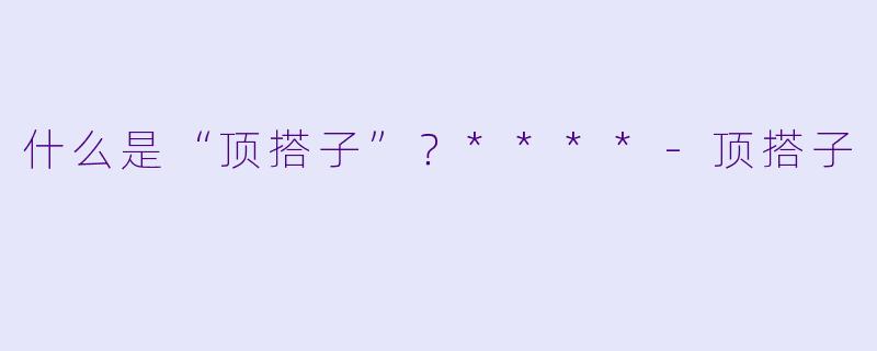什么是“顶搭子”？****