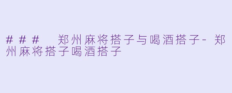 ### 郑州麻将搭子与喝酒搭子-郑州麻将搭子喝酒搭子