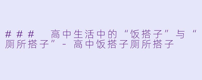 ### 高中生活中的“饭搭子”与“厕所搭子”-高中饭搭子厕所搭子