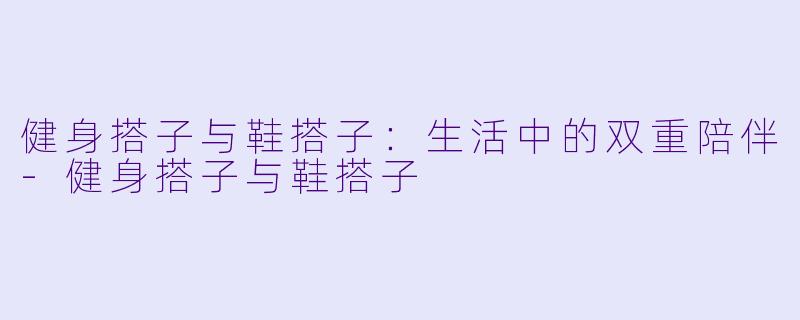 健身搭子与鞋搭子：生活中的双重陪伴-健身搭子与鞋搭子
