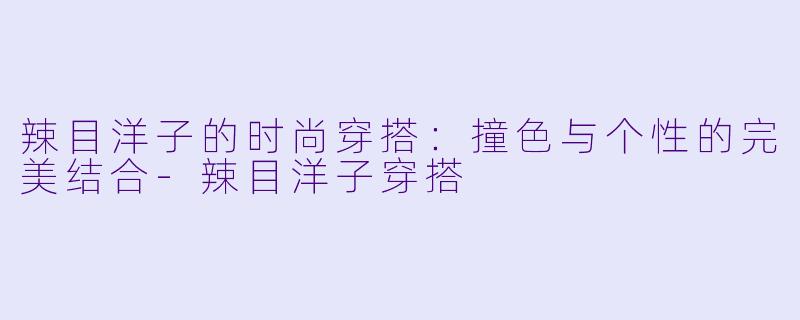 辣目洋子的时尚穿搭：撞色与个性的完美结合-辣目洋子穿搭