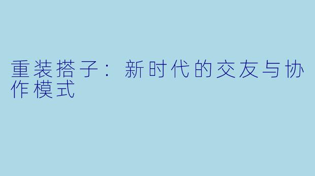 重装搭子：新时代的交友与协作模式