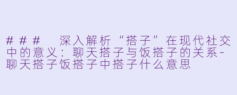 ### 深入解析“搭子”在现代社交中的意义：聊天搭子与饭搭子的关系-聊天搭子饭搭子中搭子什么意思