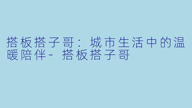 搭板搭子哥：城市生活中的温暖陪伴-搭板搭子哥