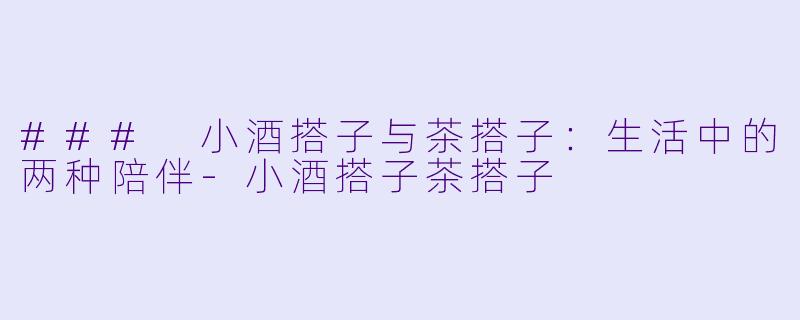 ### 小酒搭子与茶搭子：生活中的两种陪伴-小酒搭子茶搭子
