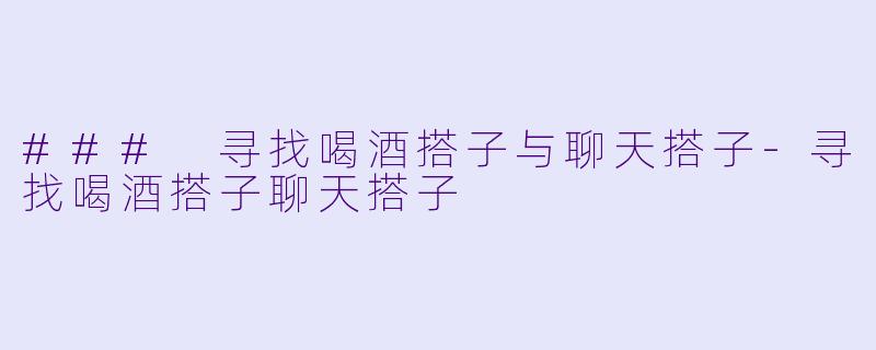 ### 寻找喝酒搭子与聊天搭子-寻找喝酒搭子聊天搭子