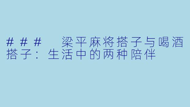 ### 梁平麻将搭子与喝酒搭子：生活中的两种陪伴