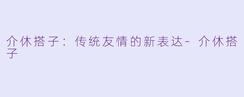 介休搭子：传统友情的新表达-介休搭子