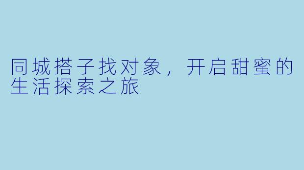 同城搭子找对象，开启甜蜜的生活探索之旅