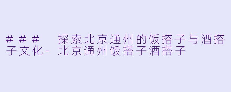 ### 探索北京通州的饭搭子与酒搭子文化-北京通州饭搭子酒搭子
