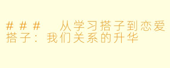 ### 从学习搭子到恋爱搭子:我们关系的升华
