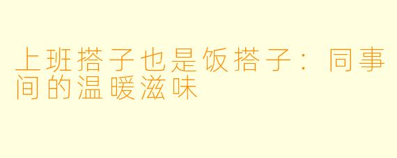 上班搭子也是饭搭子:同事间的温暖滋味