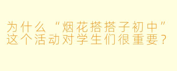 为什么“烟花搭搭子初中”这个活动对学生们很重要?