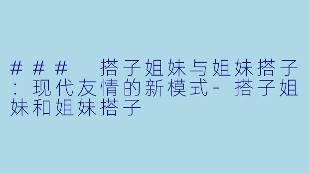 ### 搭子姐妹与姐妹搭子：现代友情的新模式-搭子姐妹和姐妹搭子
