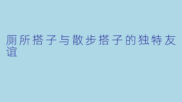厕所搭子与散步搭子的独特友谊