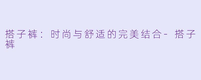 搭子裤：时尚与舒适的完美结合-搭子裤