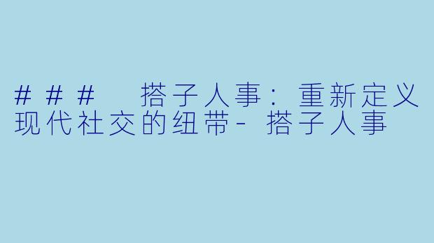 ### 搭子人事：重新定义现代社交的纽带-搭子人事