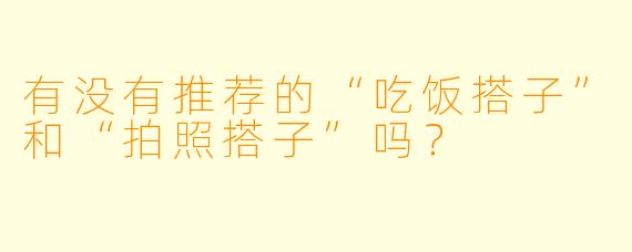 有没有推荐的“吃饭搭子”和“拍照搭子”吗？