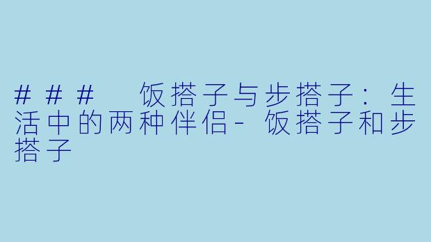 ### 饭搭子与步搭子：生活中的两种伴侣-饭搭子和步搭子
