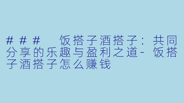 ### 饭搭子酒搭子：共同分享的乐趣与盈利之道-饭搭子酒搭子怎么赚钱