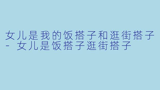 女儿是我的饭搭子和逛街搭子-女儿是饭搭子逛街搭子