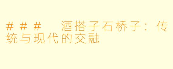 ### 酒搭子石桥子：传统与现代的交融