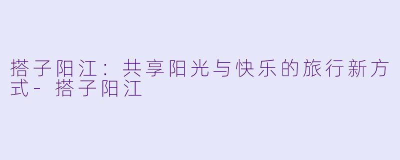 搭子阳江：共享阳光与快乐的旅行新方式-搭子阳江