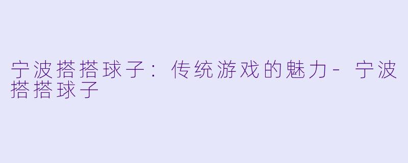 宁波搭搭球子：传统游戏的魅力-宁波搭搭球子