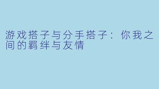游戏搭子与分手搭子：你我之间的羁绊与友情