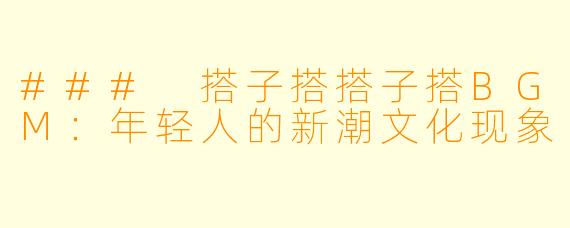### 搭子搭搭子搭BGM：年轻人的新潮文化现象