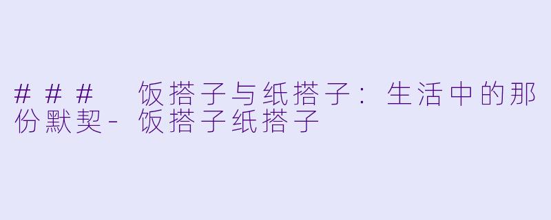 ### 饭搭子与纸搭子：生活中的那份默契-饭搭子纸搭子