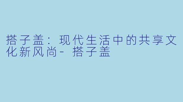 搭子盖：现代生活中的共享文化新风尚-搭子盖