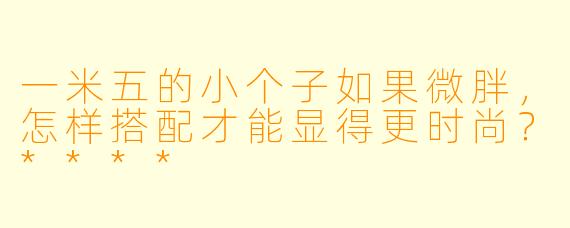 一米五的小个子如果微胖,怎样搭配才能显得更时尚?****
