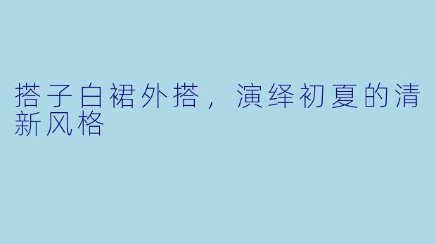 搭子白裙外搭,演绎初夏的清新风格