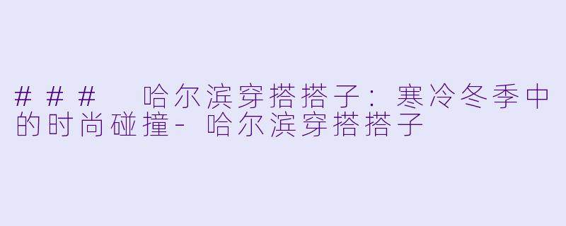 ### 哈尔滨穿搭搭子:寒冷冬季中的时尚碰撞
